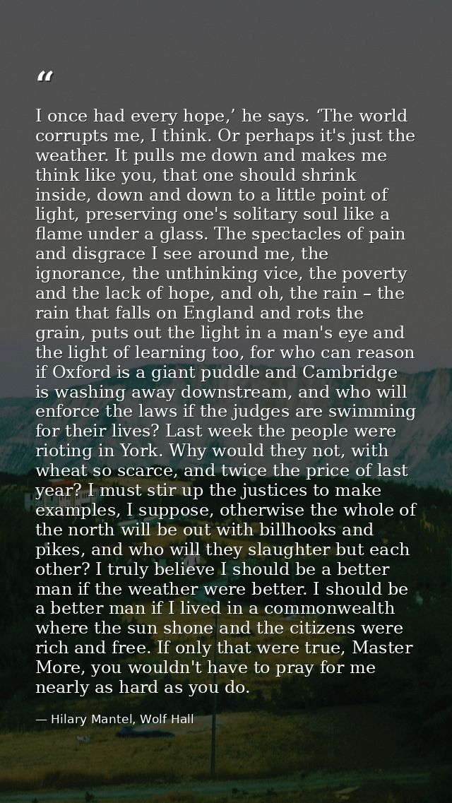 I once had every hope,’ he says. ‘The world corrupts me, I think. Or perhaps it's just the weather. It pulls me down and — Hilary Mantel, Wolf Hall