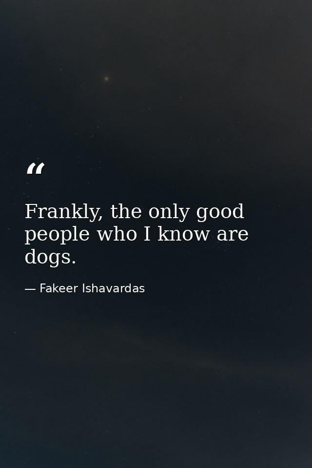 Frankly, the only good people who I know are dogs. — Fakeer Ishavardas