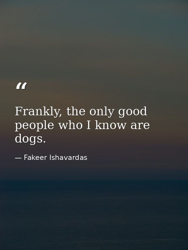 Frankly, the only good people who I know are dogs. — Fakeer Ishavardas