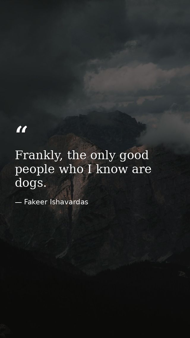 Frankly, the only good people who I know are dogs. — Fakeer Ishavardas