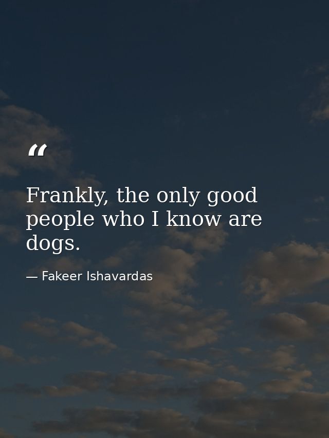 Frankly, the only good people who I know are dogs. — Fakeer Ishavardas