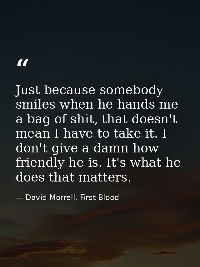 Just because somebody smiles when he hands me a bag of shit, that doesn't mean I have to take it. I don't give a damn ho — David Morrell, First Blood