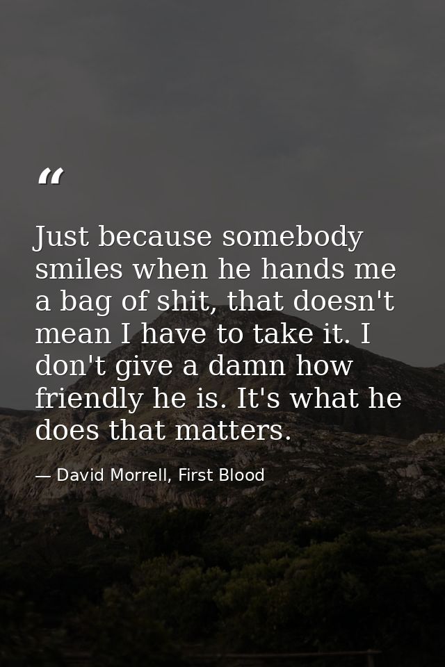 Just because somebody smiles when he hands me a bag of shit, that doesn't mean I have to take it. I don't give a damn ho — David Morrell, First Blood