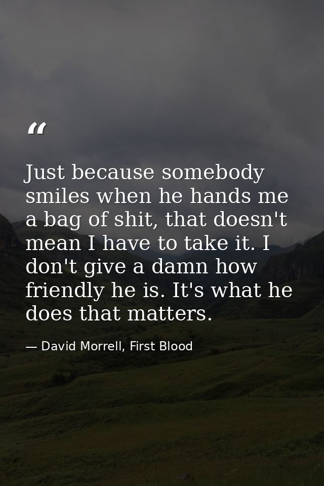 Just because somebody smiles when he hands me a bag of shit, that doesn't mean I have to take it. I don't give a damn ho — David Morrell, First Blood