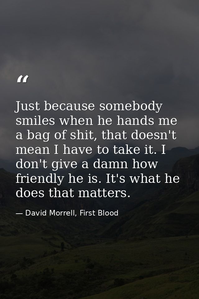 Just because somebody smiles when he hands me a bag of shit, that doesn't mean I have to take it. I don't give a damn ho — David Morrell, First Blood