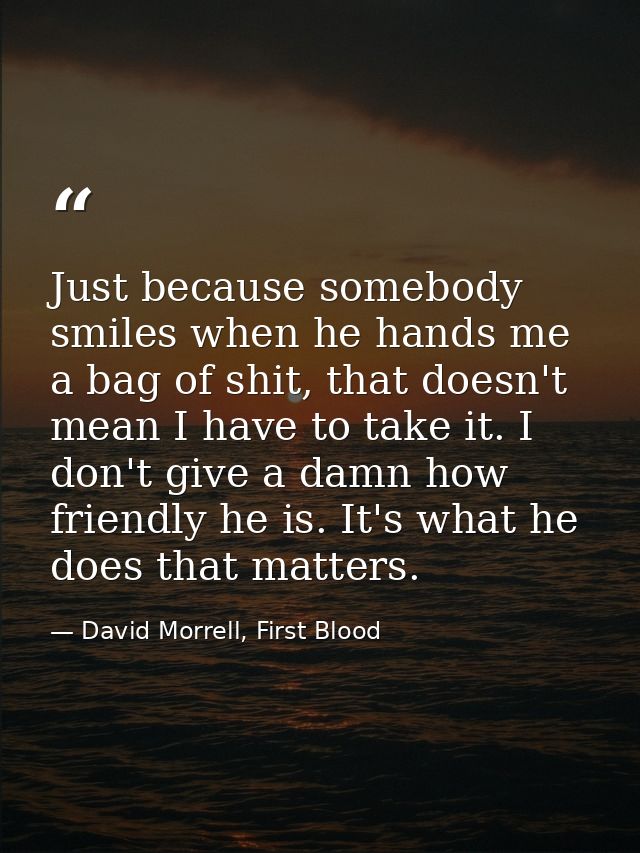 Just because somebody smiles when he hands me a bag of shit, that doesn't mean I have to take it. I don't give a damn ho — David Morrell, First Blood