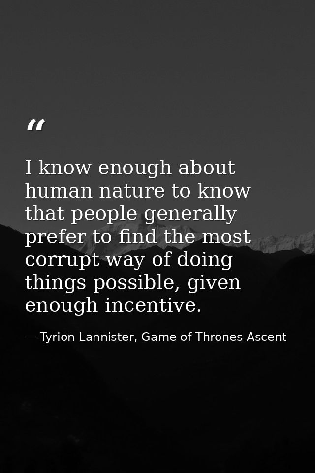 I know enough about human nature to know that people generally prefer to find the most corrupt way of doing things possi — Tyrion Lannister, Game of Thrones Ascent