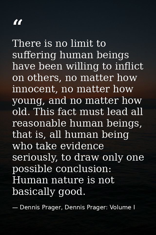 There is no limit to suffering human beings have been willing to inflict on others, no matter how innocent, no matter ho — Dennis Prager, Dennis Prager: Volume I
