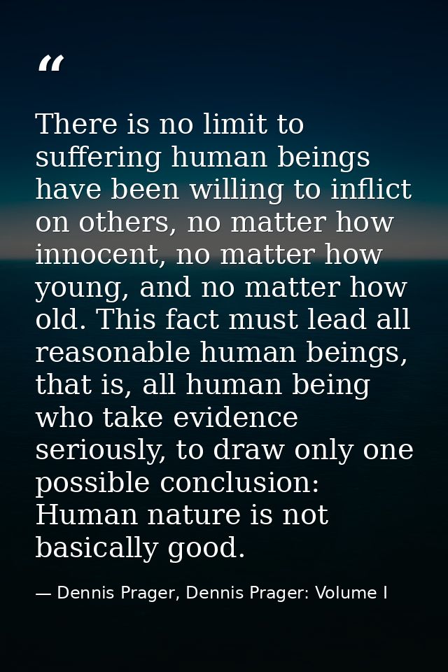 There is no limit to suffering human beings have been willing to inflict on others, no matter how innocent, no matter ho — Dennis Prager, Dennis Prager: Volume I
