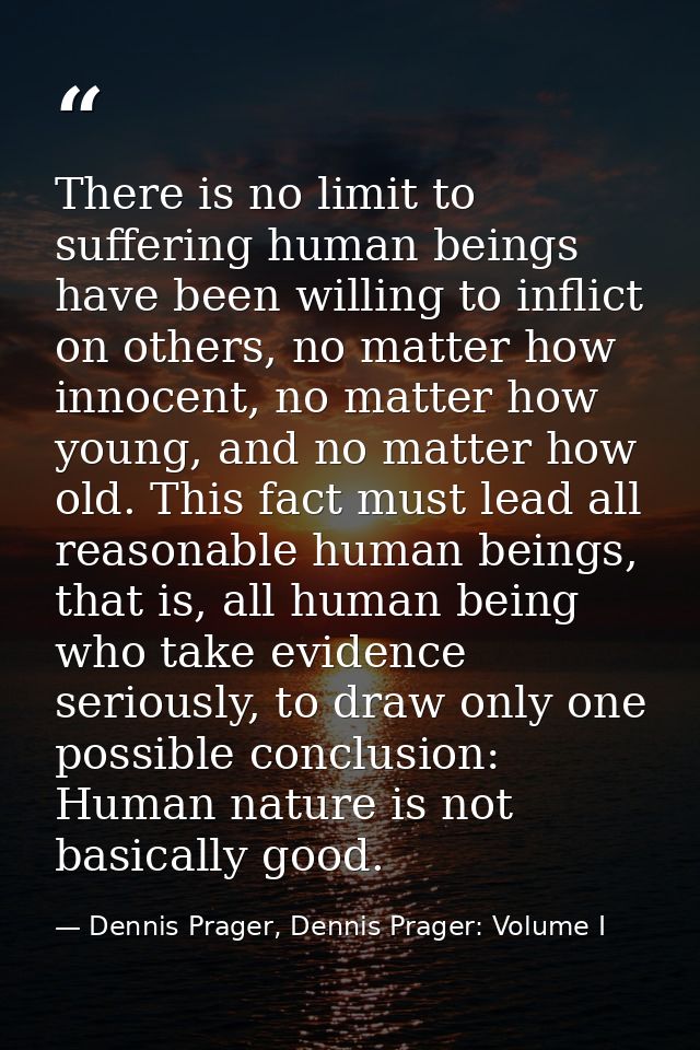 There is no limit to suffering human beings have been willing to inflict on others, no matter how innocent, no matter ho — Dennis Prager, Dennis Prager: Volume I