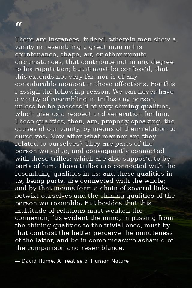 There are instances, indeed, wherein men shew a vanity in resembling a great man in his countenance, shape, air, or othe — David Hume, A Treatise of Human Nature