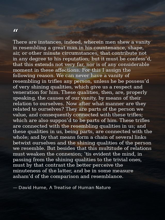 There are instances, indeed, wherein men shew a vanity in resembling a great man in his countenance, shape, air, or othe — David Hume, A Treatise of Human Nature