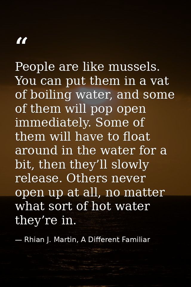 People are like mussels. You can put them in a vat of boiling water, and some of them will pop open immediately. Some of — Rhian J. Martin, A Different Familiar