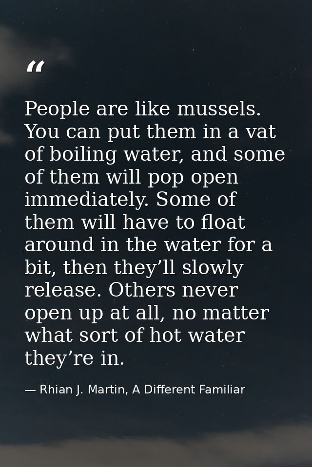 People are like mussels. You can put them in a vat of boiling water, and some of them will pop open immediately. Some of — Rhian J. Martin, A Different Familiar