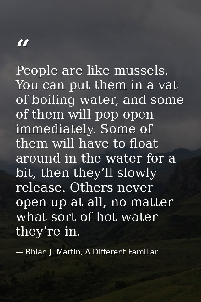 People are like mussels. You can put them in a vat of boiling water, and some of them will pop open immediately. Some of — Rhian J. Martin, A Different Familiar