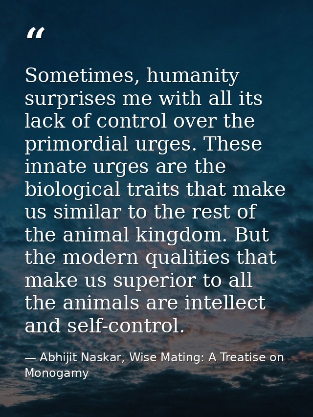 Sometimes, humanity surprises me with all its lack of control over the primordial urges. These innate urges are the biol — Abhijit Naskar, Wise Mating: A Treatise on Monogamy