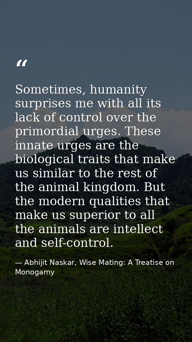 Sometimes, humanity surprises me with all its lack of control over the primordial urges. These innate urges are the biol — Abhijit Naskar, Wise Mating: A Treatise on Monogamy