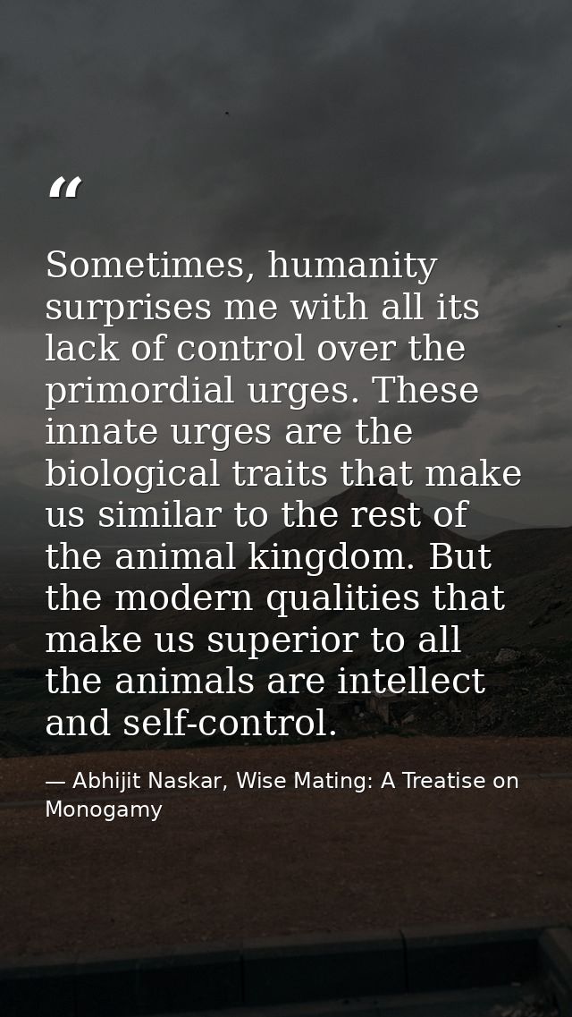 Sometimes, humanity surprises me with all its lack of control over the primordial urges. These innate urges are the biol — Abhijit Naskar, Wise Mating: A Treatise on Monogamy
