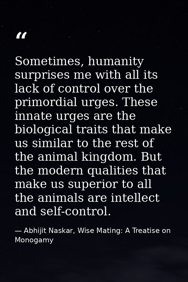 Sometimes, humanity surprises me with all its lack of control over the primordial urges. These innate urges are the biol — Abhijit Naskar, Wise Mating: A Treatise on Monogamy