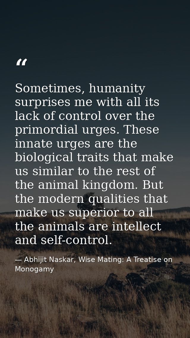 Sometimes, humanity surprises me with all its lack of control over the primordial urges. These innate urges are the biol — Abhijit Naskar, Wise Mating: A Treatise on Monogamy