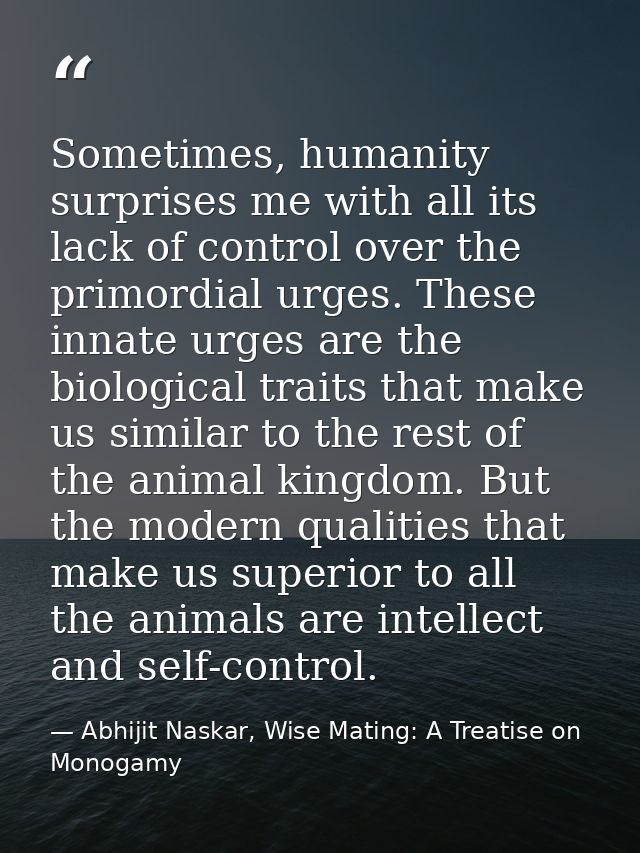 Sometimes, humanity surprises me with all its lack of control over the primordial urges. These innate urges are the biol — Abhijit Naskar, Wise Mating: A Treatise on Monogamy