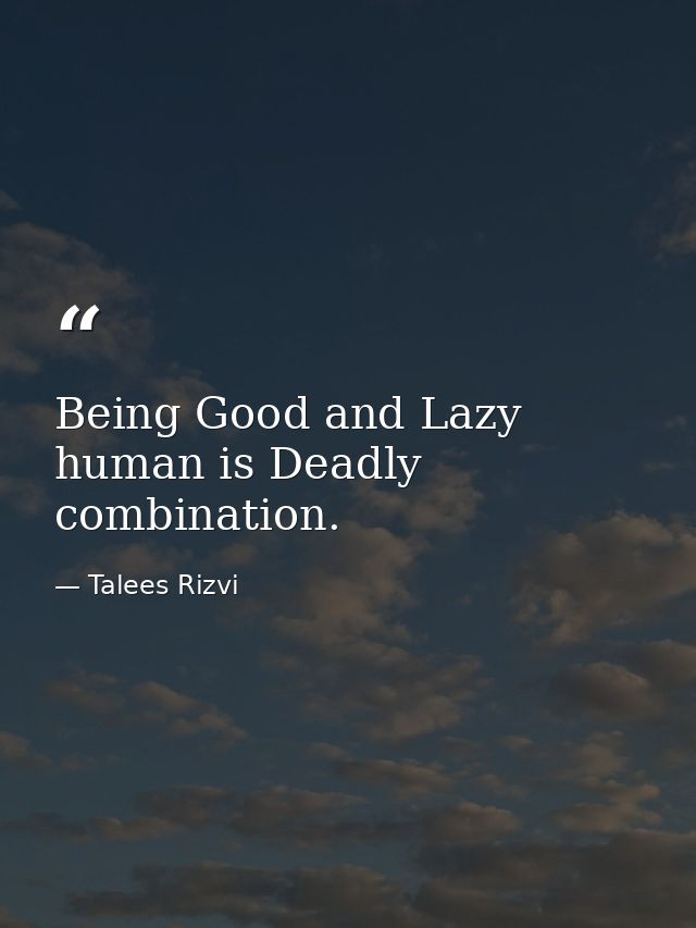 Being Good and Lazy human is Deadly combination. — Talees Rizvi