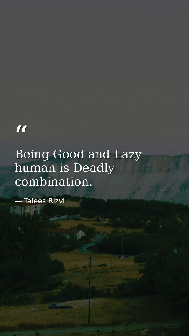 Being Good and Lazy human is Deadly combination. — Talees Rizvi