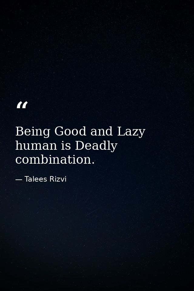 Being Good and Lazy human is Deadly combination. — Talees Rizvi