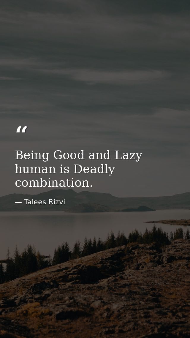 Being Good and Lazy human is Deadly combination. — Talees Rizvi