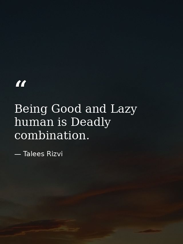Being Good and Lazy human is Deadly combination. — Talees Rizvi