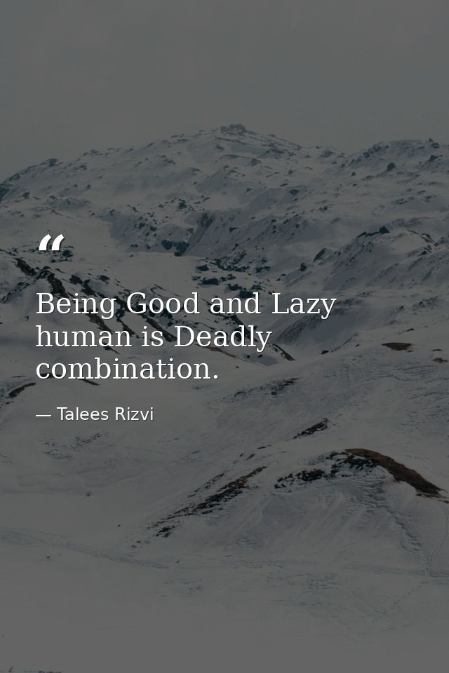 Being Good and Lazy human is Deadly combination. — Talees Rizvi