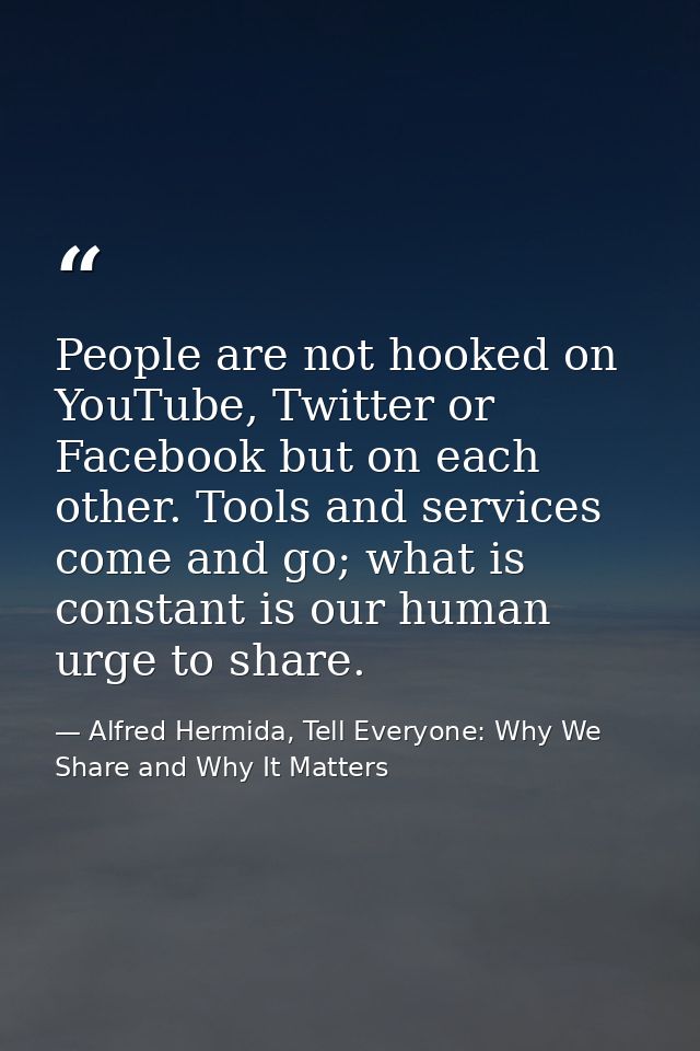 People are not hooked on YouTube, Twitter or Facebook but on each other. Tools and services come and go; what is constan — Alfred Hermida, Tell Everyone: Why We Share and Why It Matters