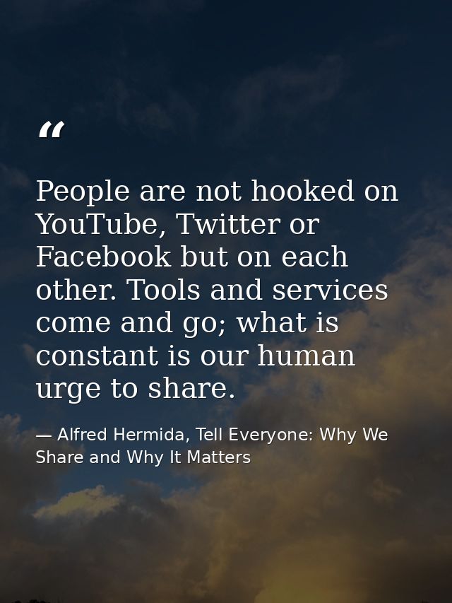 People are not hooked on YouTube, Twitter or Facebook but on each other. Tools and services come and go; what is constan — Alfred Hermida, Tell Everyone: Why We Share and Why It Matters