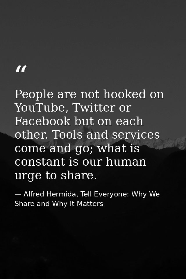 People are not hooked on YouTube, Twitter or Facebook but on each other. Tools and services come and go; what is constan — Alfred Hermida, Tell Everyone: Why We Share and Why It Matters