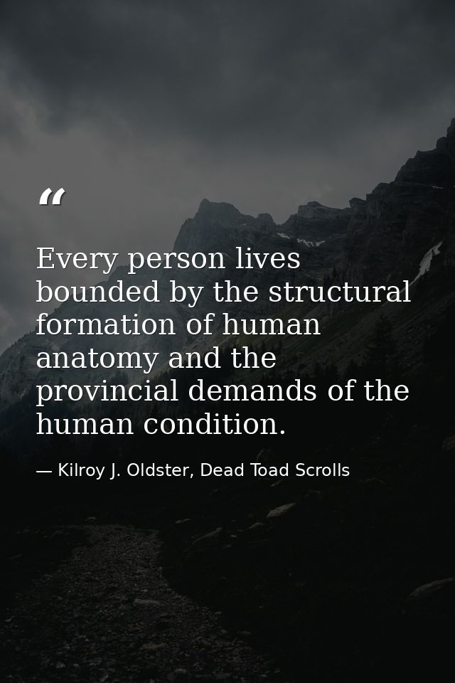 Every person lives bounded by the structural formation of human anatomy and the provincial demands of the human conditio — Kilroy J. Oldster, Dead Toad Scrolls