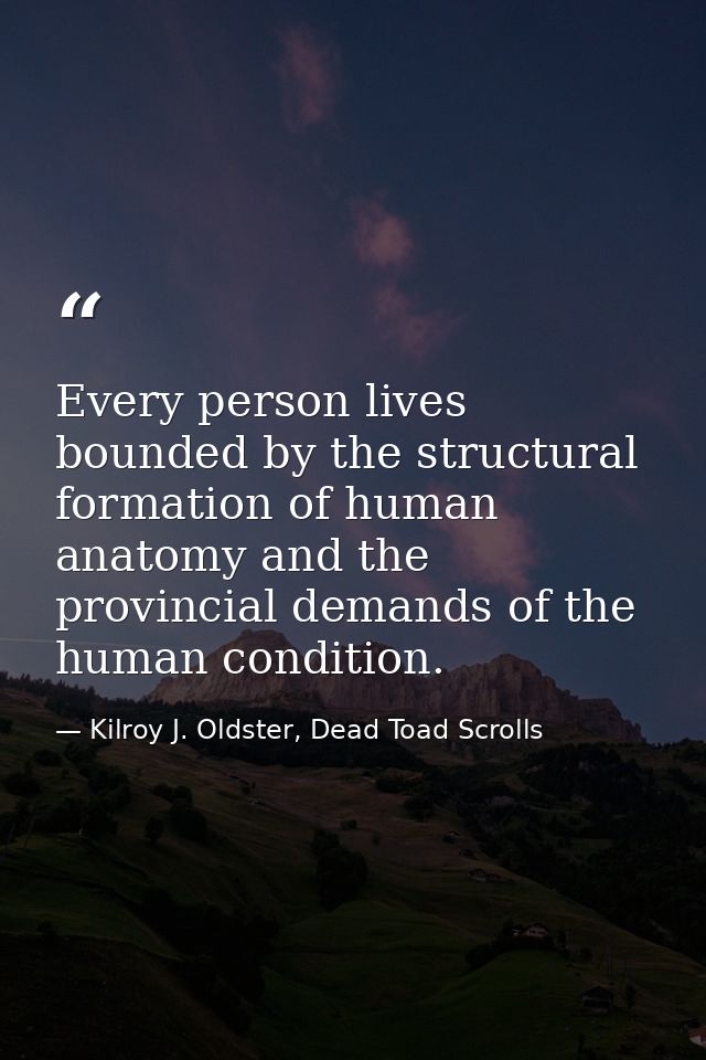Every person lives bounded by the structural formation of human anatomy and the provincial demands of the human conditio — Kilroy J. Oldster, Dead Toad Scrolls