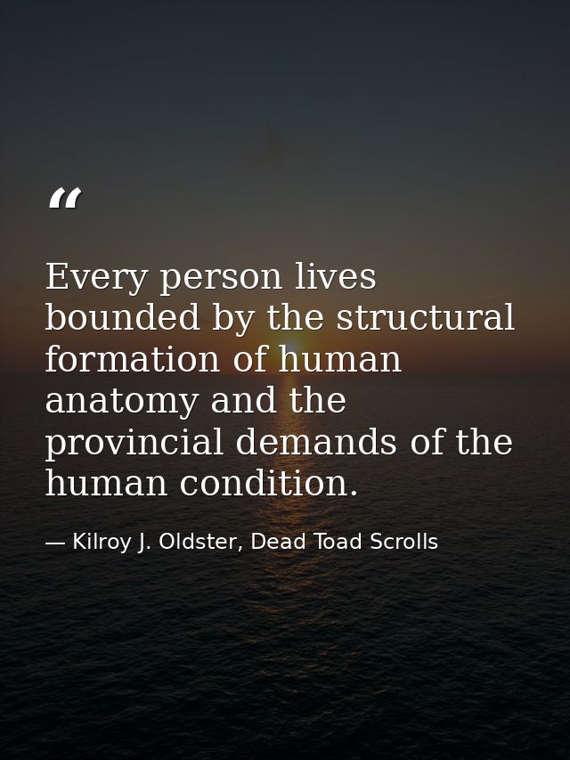 Every person lives bounded by the structural formation of human anatomy and the provincial demands of the human conditio — Kilroy J. Oldster, Dead Toad Scrolls