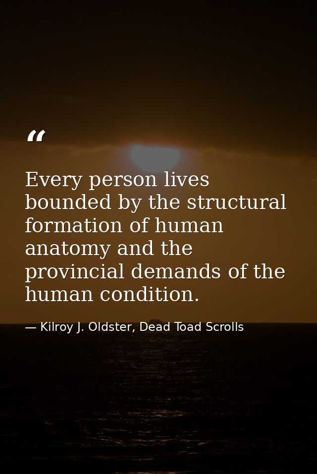 Every person lives bounded by the structural formation of human anatomy and the provincial demands of the human conditio — Kilroy J. Oldster, Dead Toad Scrolls