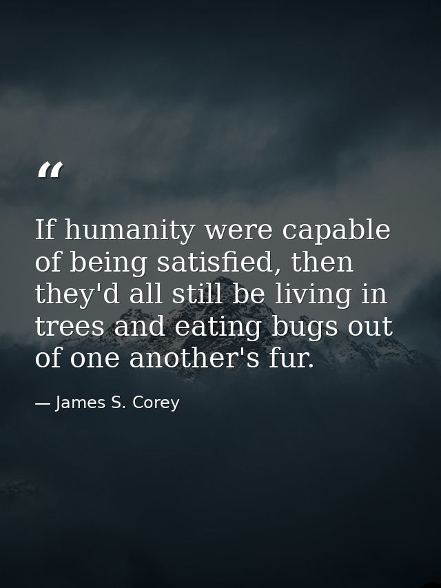 If humanity were capable of being satisfied, then they'd all still be living in trees and eating bugs out of one another — James S. Corey