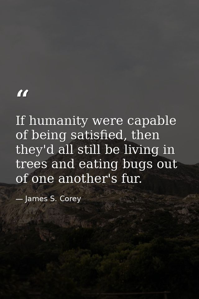 If humanity were capable of being satisfied, then they'd all still be living in trees and eating bugs out of one another — James S. Corey