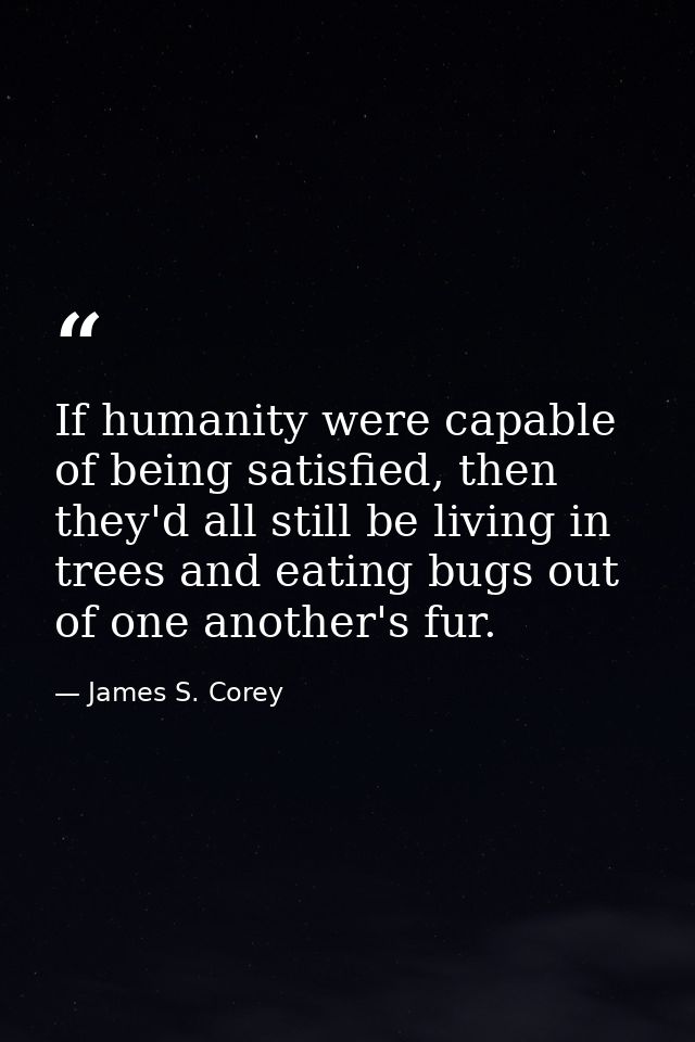 If humanity were capable of being satisfied, then they'd all still be living in trees and eating bugs out of one another — James S. Corey
