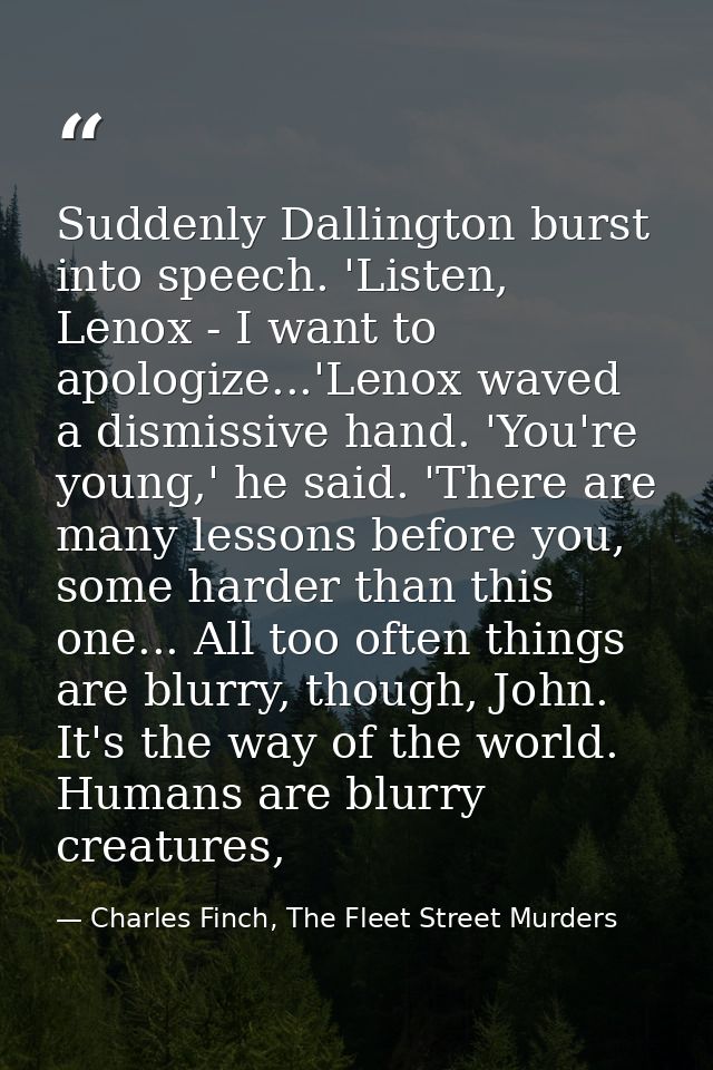 Suddenly Dallington burst into speech. 'Listen, Lenox - I want to apologize...'Lenox waved a dismissive hand. 'You're yo — Charles Finch, The Fleet Street Murders