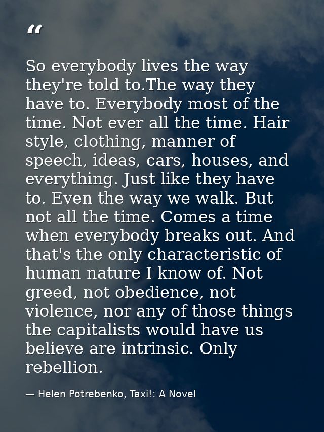 So everybody lives the way they're told to.The way they have to. Everybody most of the time. Not ever all the time. Hair — Helen Potrebenko, Taxi!: A Novel