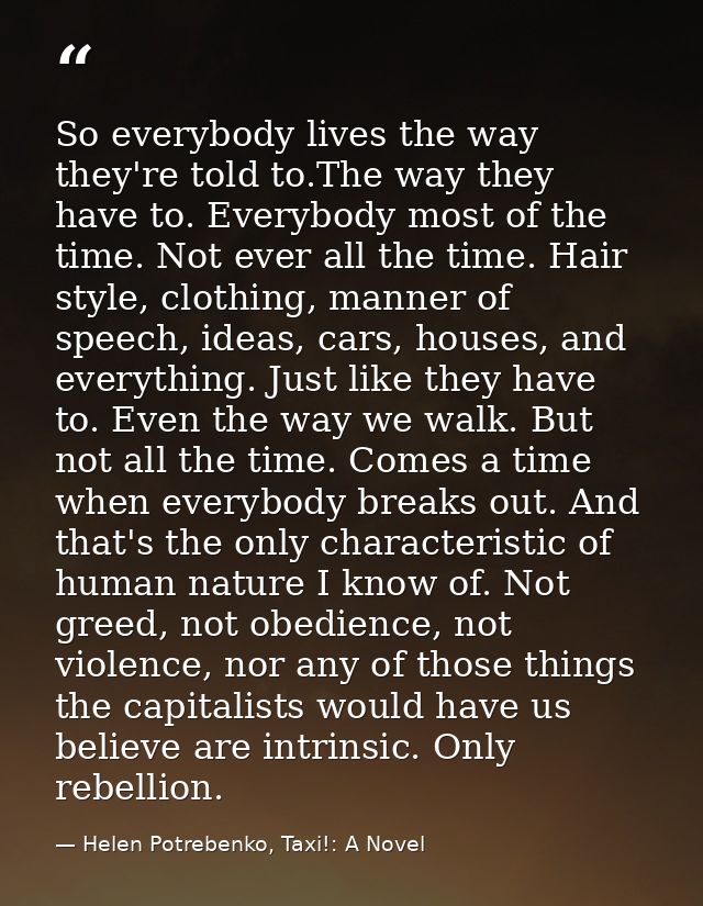 So everybody lives the way they're told to.The way they have to. Everybody most of the time. Not ever all the time. Hair — Helen Potrebenko, Taxi!: A Novel
