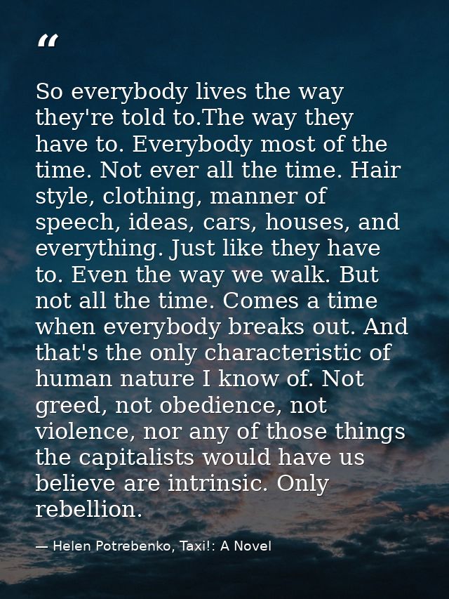 So everybody lives the way they're told to.The way they have to. Everybody most of the time. Not ever all the time. Hair — Helen Potrebenko, Taxi!: A Novel