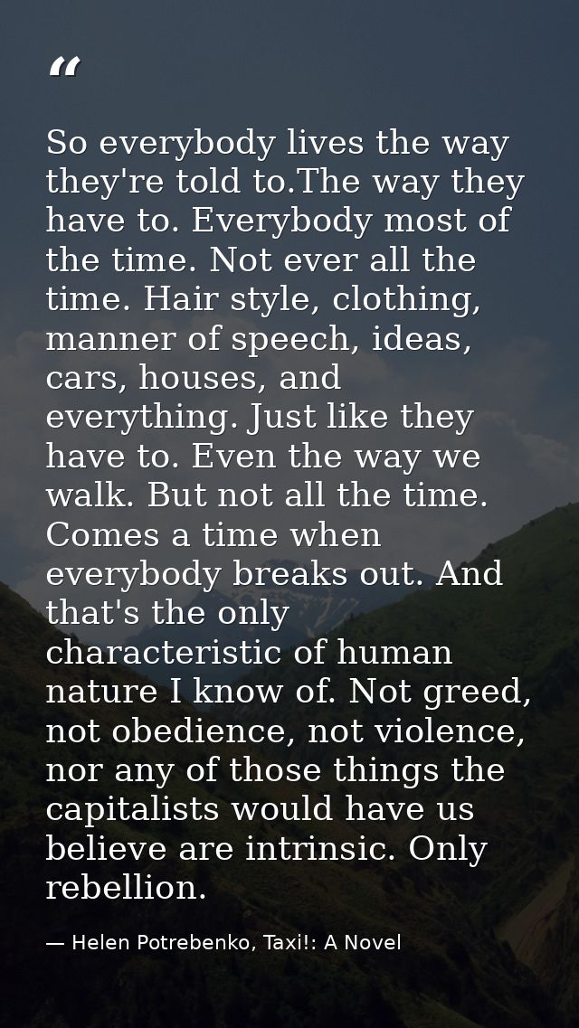So everybody lives the way they're told to.The way they have to. Everybody most of the time. Not ever all the time. Hair — Helen Potrebenko, Taxi!: A Novel