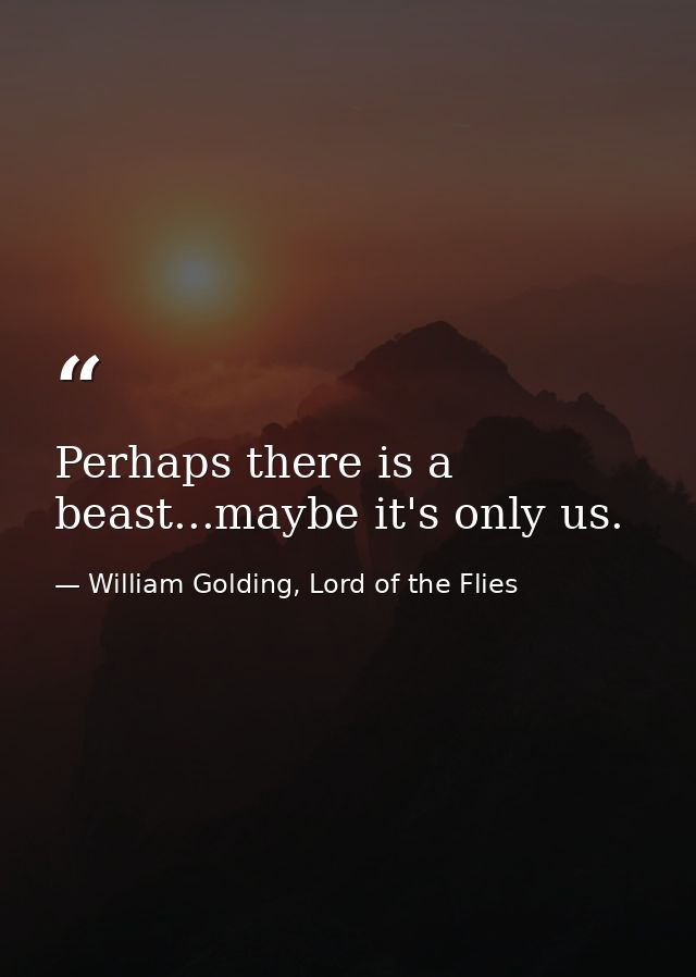 Perhaps there is a beast...maybe it's only us. — William Golding, Lord of the Flies
