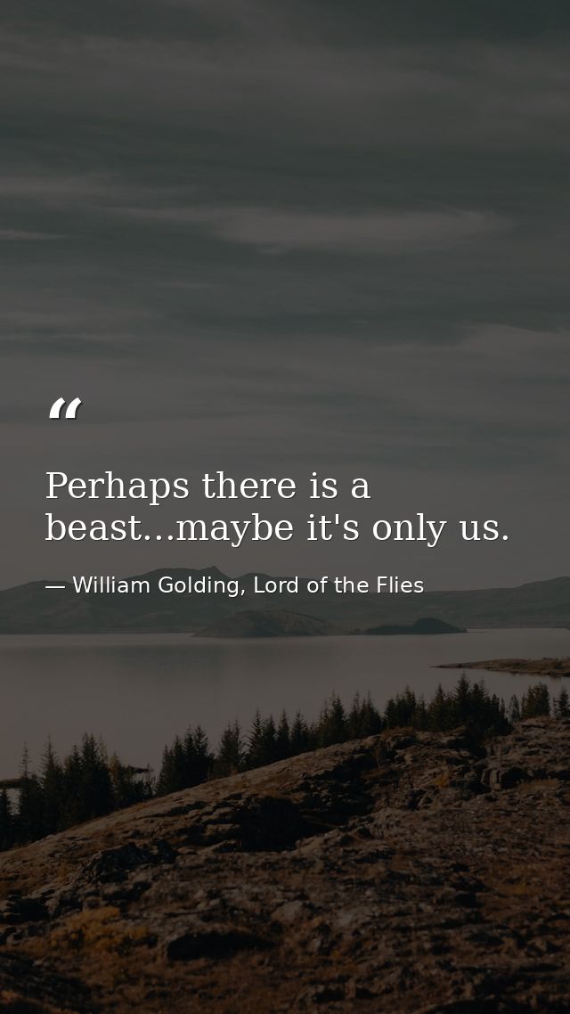 Perhaps there is a beast...maybe it's only us. — William Golding, Lord of the Flies