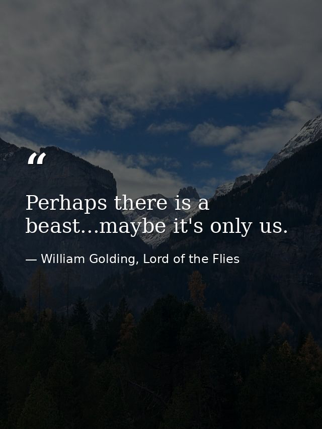 Perhaps there is a beast...maybe it's only us. — William Golding, Lord of the Flies