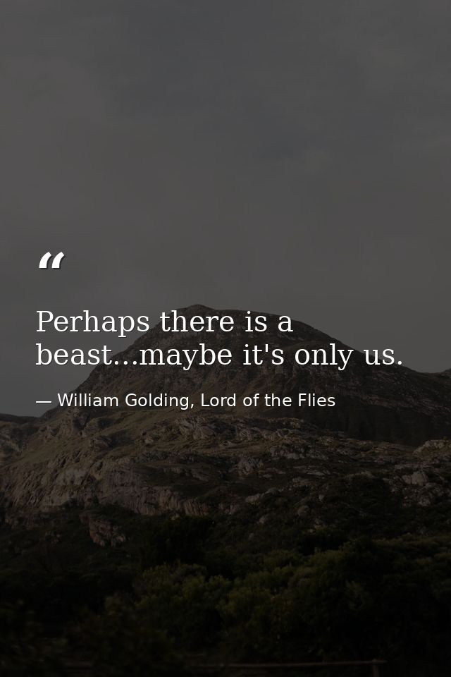 Perhaps there is a beast...maybe it's only us. — William Golding, Lord of the Flies